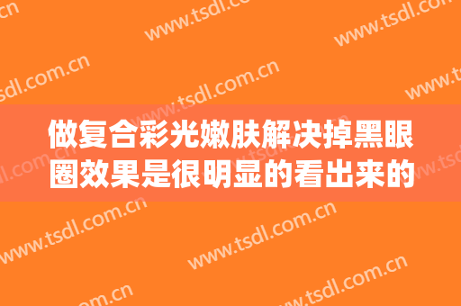 做复合彩光嫩肤解决掉黑眼圈效果是很明显的看出来的吗(激光去黑眼圈效果对比)