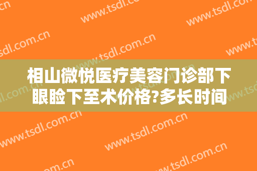 相山微悦医疗美容门诊部下眼睑下至术价格?多长时间恢复?