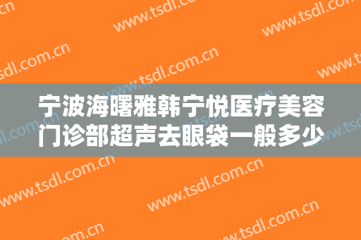 宁波海曙雅韩宁悦医疗美容门诊部超声去眼袋一般多少钱?多长时间恢复?