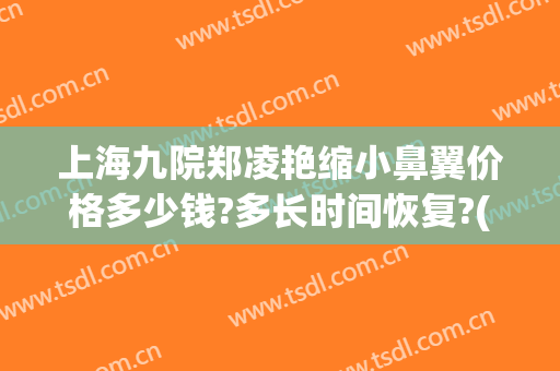 上海九院郑凌艳缩小鼻翼价格多少钱?多长时间恢复?(上海第九人民医院整形专家排名鼻翼缩小)