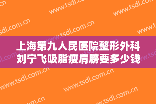 上海第九人民医院整形外科刘宁飞吸脂瘦肩膀要多少钱?有哪些优势?