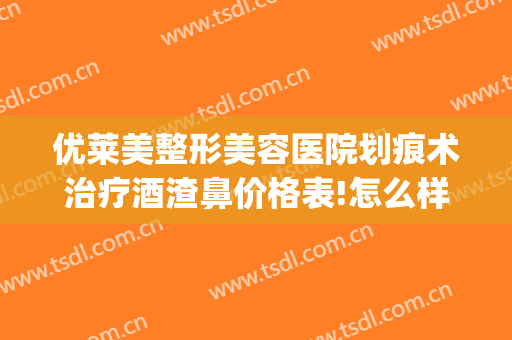 优莱美整形美容医院划痕术治疗酒渣鼻价格表!怎么样?(酒糟鼻划痕术)