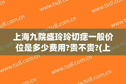 上海九院盛玲玲切痣一般价位是多少费用?贵不贵?(上海九院切痣手术价格)