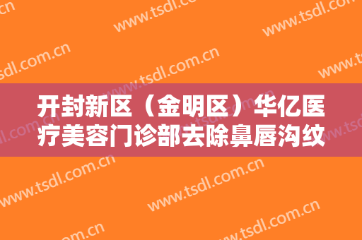 开封新区（金明区）华亿医疗美容门诊部去除鼻唇沟纹价格多少钱?好不好?