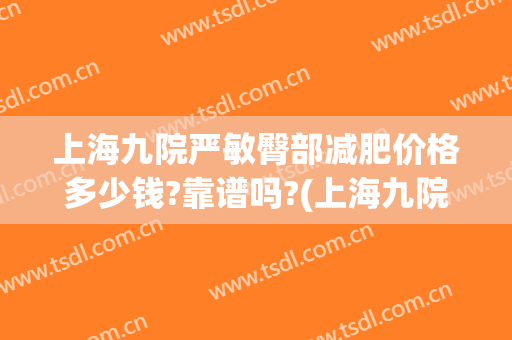 上海九院严敏臀部减肥价格多少钱?靠谱吗?(上海九院减肥好方法)