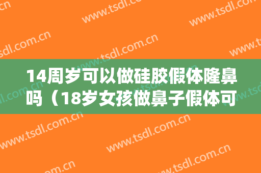 14周岁可以做硅胶假体隆鼻吗（18岁女孩做鼻子假体可以吗）(不放假体可以隆鼻吗)