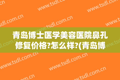 青岛博士医学美容医院鼻孔修复价格?怎么样?(青岛博士整形医院地址)