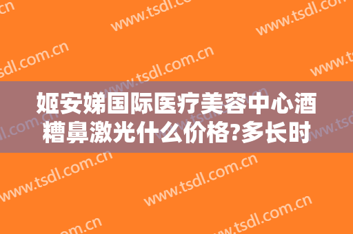 姬安娣国际医疗美容中心酒糟鼻激光什么价格?多长时间恢复?
