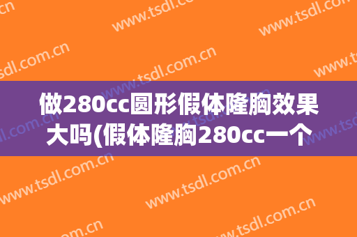 做280cc圆形假体隆胸效果大吗(假体隆胸280cc一个月后感觉好小,后悔没做大点)