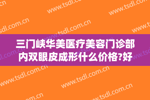 三门峡华美医疗美容门诊部内双眼皮成形什么价格?好不好?(三门峡市医院整形美容科)