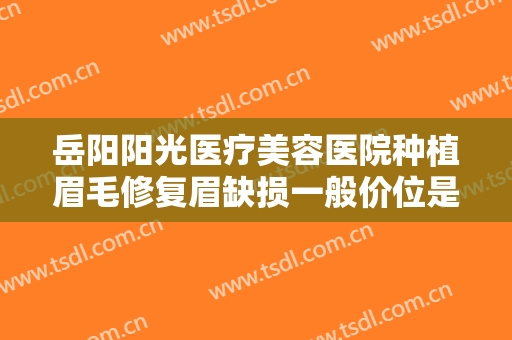 岳阳阳光医疗美容医院种植眉毛修复眉缺损一般价位是多少费用?效果怎么样?