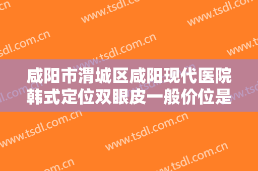 咸阳市渭城区咸阳现代医院韩式定位双眼皮一般价位是多少费用?好不好?