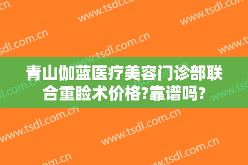 青山伽蓝医疗美容门诊部联合重睑术价格?靠谱吗?