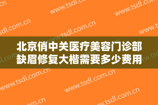 北京俏中关医疗美容门诊部缺眉修复大楷需要多少费用?多长时间恢复?