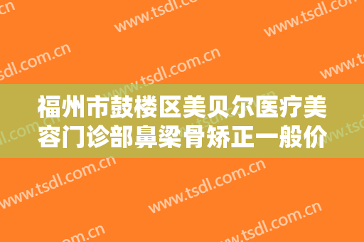 福州市鼓楼区美贝尔医疗美容门诊部鼻梁骨矫正一般价位是多少钱?怎么样?