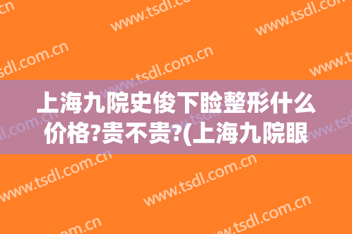 上海九院史俊下睑整形什么价格?贵不贵?(上海九院眼睑下垂手术费用)
