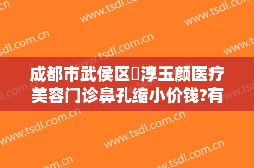 成都市武侯区渼淳玉颜医疗美容门诊鼻孔缩小价钱?有哪些优势?(渼淳玉颜整形是正规医院吗)