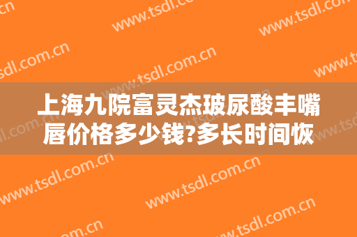 上海九院富灵杰玻尿酸丰嘴唇价格多少钱?多长时间恢复?