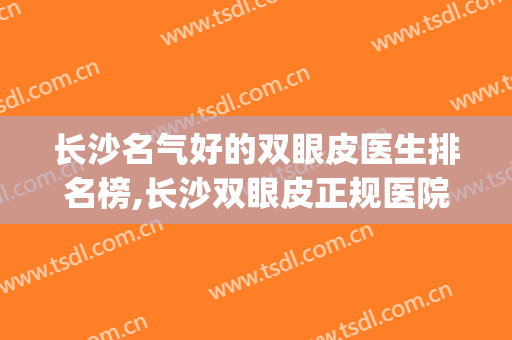 长沙名气好的双眼皮医生排名榜,长沙双眼皮正规医院(长沙哪家整形医院做双眼皮好)