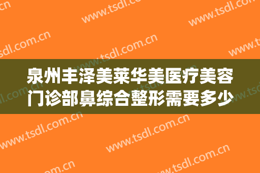 泉州丰泽美莱华美医疗美容门诊部鼻综合整形需要多少费用?靠谱吗?(美莱美容整形医院泉州)