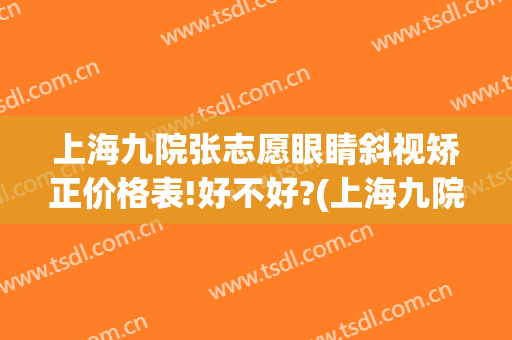 上海九院张志愿眼睛斜视矫正价格表!好不好?(上海九院做斜视多少钱)