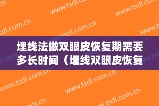 埋线法做双眼皮恢复期需要多长时间（埋线双眼皮恢复时间需要多久）(埋线双眼皮多长时间能恢复)