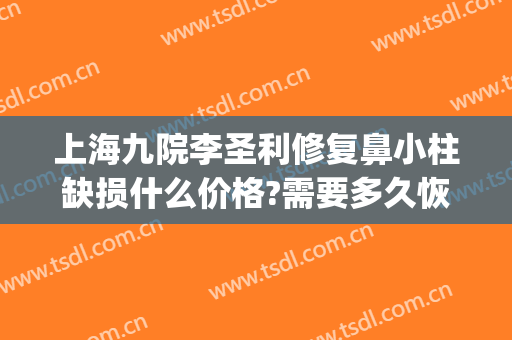 上海九院李圣利修复鼻小柱缺损什么价格?需要多久恢复?(九院李圣利鼻修复好吗)