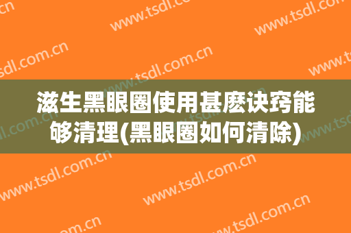 滋生黑眼圈使用甚麽诀窍能够清理(黑眼圈如何清除)