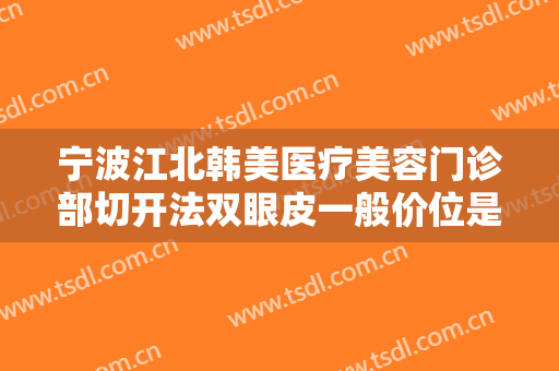 宁波江北韩美医疗美容门诊部切开法双眼皮一般价位是多少?多长时间恢复?