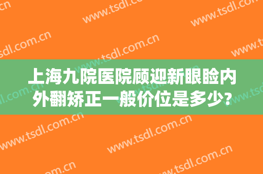 上海九院医院顾迎新眼睑内外翻矫正一般价位是多少?好不好?(上海九院眼睑手术)