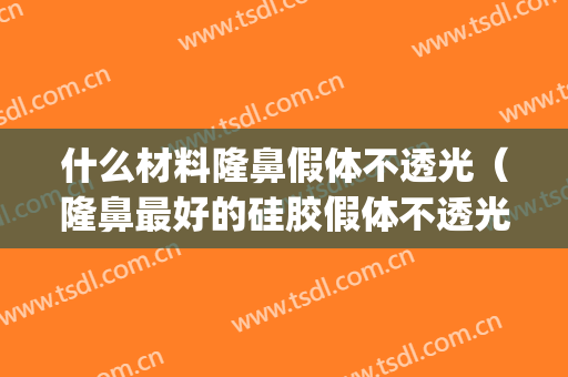 什么材料隆鼻假体不透光（隆鼻最好的硅胶假体不透光的）(哪种假体隆鼻不透光)