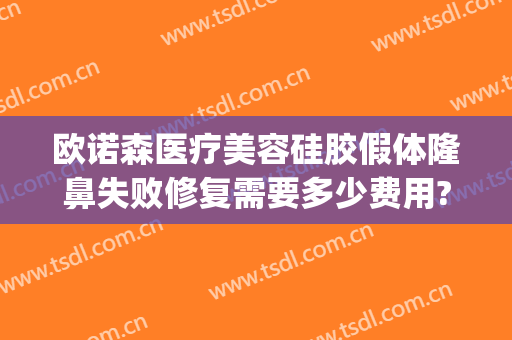欧诺森医疗美容硅胶假体隆鼻失败修复需要多少费用?贵不贵?(假体隆鼻修复需要多少钱)