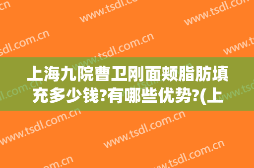 上海九院曹卫刚面颊脂肪填充多少钱?有哪些优势?(上海九院曹卫刚做脂肪填充面要多久)