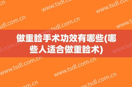做重睑手术功效有哪些(哪些人适合做重睑术)