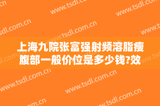 上海九院张富强射频溶脂瘦腹部一般价位是多少钱?效果怎么样?