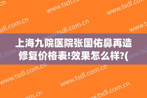 上海九院医院张国佑鼻再造修复价格表!效果怎么样?(上海九院张国佑医生怎么样)