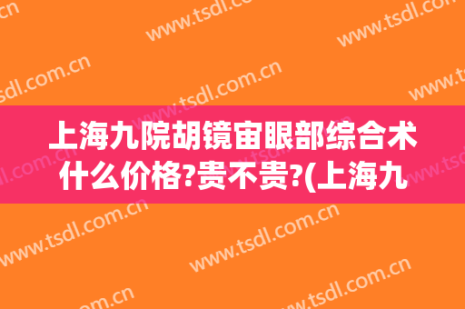 上海九院胡镜宙眼部综合术什么价格?贵不贵?(上海九院胡镜宙颌下腺)