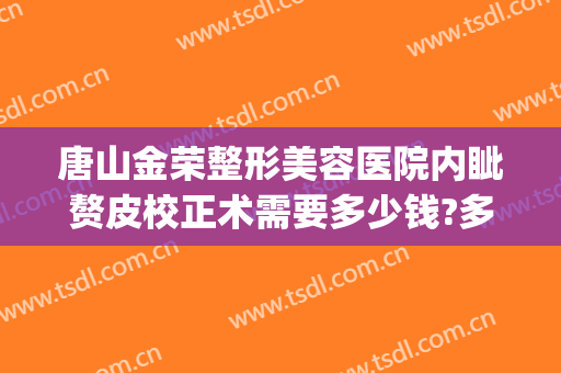 唐山金荣整形美容医院内眦赘皮校正术需要多少钱?多长时间恢复?(一个眼睛内眦赘皮矫正多少钱)