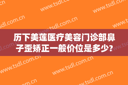 历下美莲医疗美容门诊部鼻子歪矫正一般价位是多少?有哪些优势?(济南美莲美容整形正规吗)
