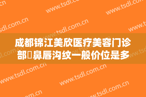 成都锦江美欣医疗美容门诊部袪鼻唇沟纹一般价位是多少?怎么样?(成都锦江区美欣医疗美容)