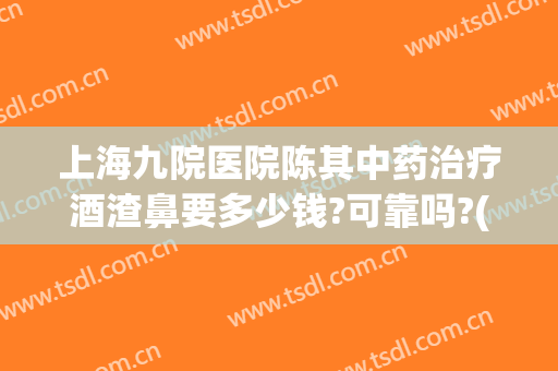 上海九院医院陈其中药治疗酒渣鼻要多少钱?可靠吗?(上海九院酒糟鼻)