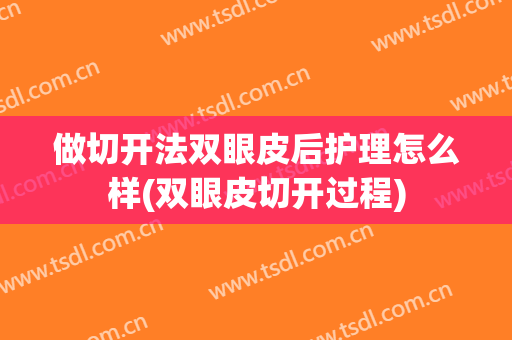 做切开法双眼皮后护理怎么样(双眼皮切开过程)