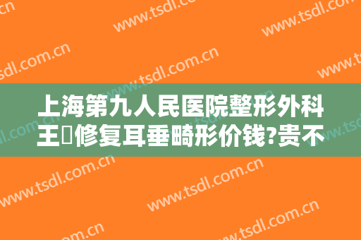 上海第九人民医院整形外科王棽修复耳垂畸形价钱?贵不贵?