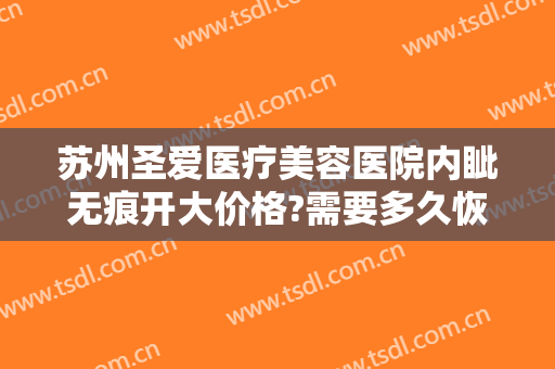 苏州圣爱医疗美容医院内眦无痕开大价格?需要多久恢复?
