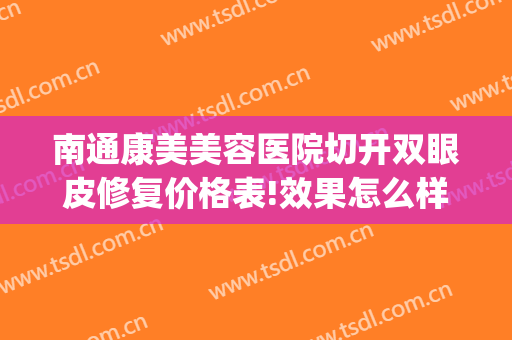 南通康美美容医院切开双眼皮修复价格表!效果怎么样?(南通康美美容医院案例)
