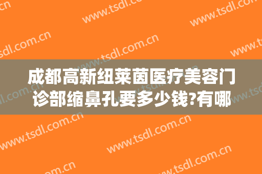 成都高新纽莱茵医疗美容门诊部缩鼻孔要多少钱?有哪些优势?(成都纽莱茵整形)