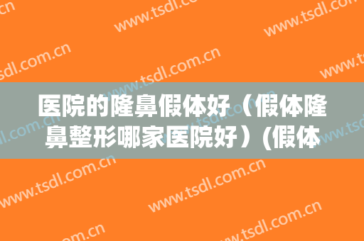 医院的隆鼻假体好（假体隆鼻整形哪家医院好）(假体隆鼻哪家比较好)