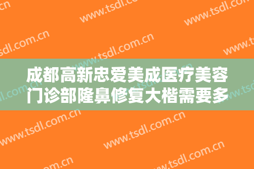 成都高新忠爱美成医疗美容门诊部隆鼻修复大楷需要多少钱?效果怎么样?