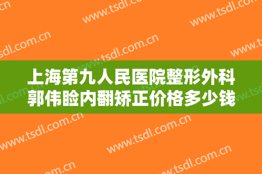 上海第九人民医院整形外科郭伟睑内翻矫正价格多少钱?贵不贵?