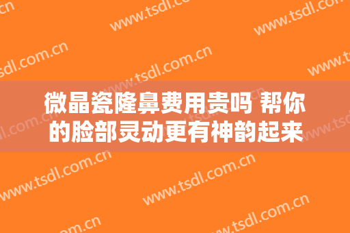 微晶瓷隆鼻费用贵吗 帮你的脸部灵动更有神韵起来